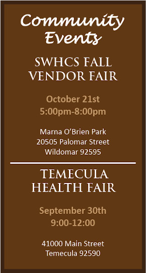 Community Events SWHC Fall Vendor Fair - October 21st 5:00pm - 8:00pm Marna O'Brien Park 20505 Palomar Street Wildomar 92595 Temecula Health Fair - September 30th 9:00-12:00 41000 Main Street Temecula 92590