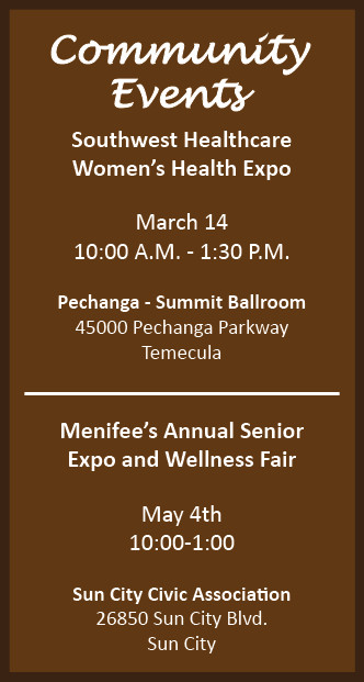 Community Events Southwest Healthcare Women's Health Expo March 14 10:00 A.M - 1:30 P.M. Pechanga - Summit Ballroom 45000 Pechanga Parkway Temecula Menifee's Annual Senior Expo and Wellness Fair May 4th 10:00-1:00 Sun City Civic Association 26850 Sun City Blvd. Sun City