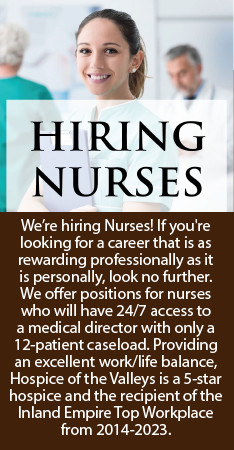 Hiring Nurses We're hiring Nurses! If you're looking for a career that is as rewarding professional as it is personally, look no further. We offer positions for nurses who will have 24/7 access to a medical director with only a 12-patient caseload. Providing an excellent work/life balance, Hospice of the Valleys is a 5-star hospice and the recipient of the Inland Mpire Top Workplace from 2014-2023.