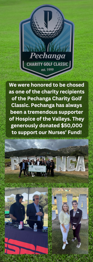 Pechanga Charity Golf Classic est. 1999 We were honored to be chosen as one of the charity recipients of the Pechanga Charity Golf Classic. Pechanga has always been a tremendous supporter of Hospice of the Valleys. They generously donated $50,000 to support our Nurses's Fund!
